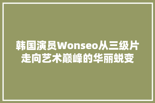 韩国演员Wonseo从三级片走向艺术巅峰的华丽蜕变