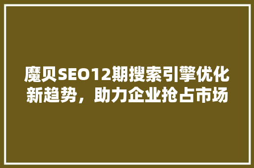 魔贝SEO12期搜索引擎优化新趋势，助力企业抢占市场先机