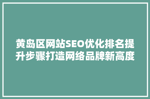 黄岛区网站SEO优化排名提升步骤打造网络品牌新高度