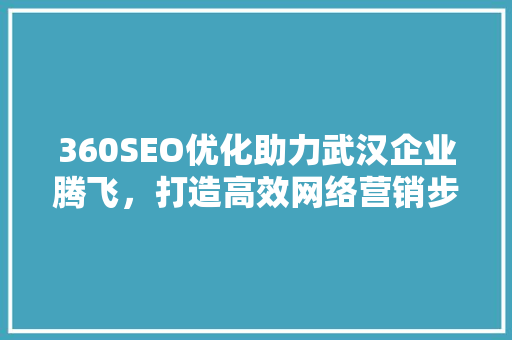 360SEO优化助力武汉企业腾飞，打造高效网络营销步骤