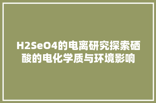 H2SeO4的电离研究探索硒酸的电化学质与环境影响