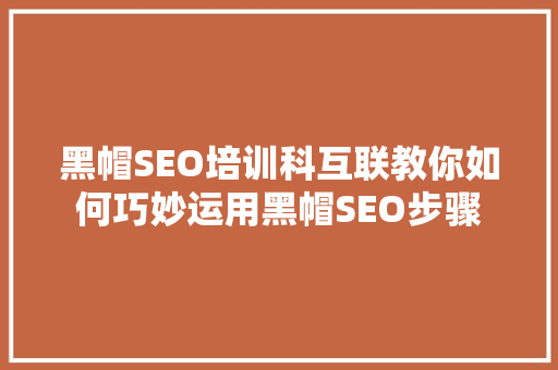 黑帽SEO培训科互联教你如何巧妙运用黑帽SEO步骤