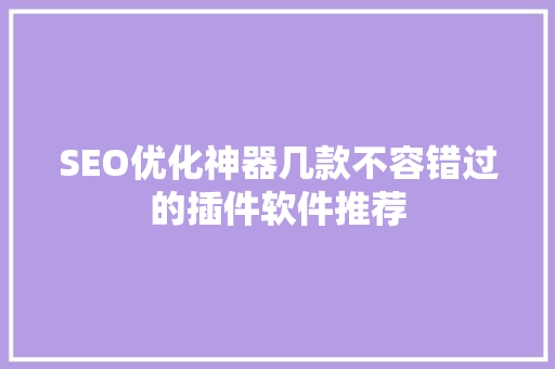 SEO优化神器几款不容错过的插件软件推荐