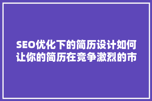 SEO优化下的简历设计如何让你的简历在竞争激烈的市场中脱颖而出