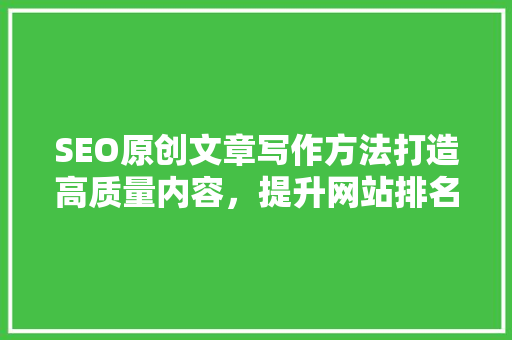 SEO原创文章写作方法打造高质量内容，提升网站排名