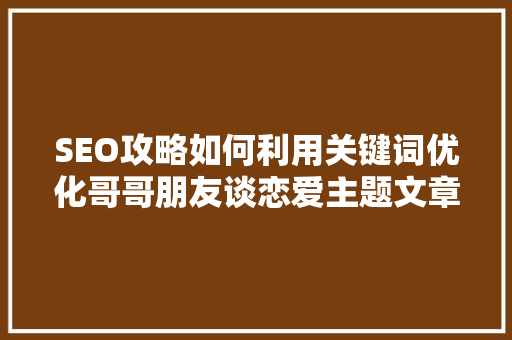 SEO攻略如何利用关键词优化哥哥朋友谈恋爱主题文章