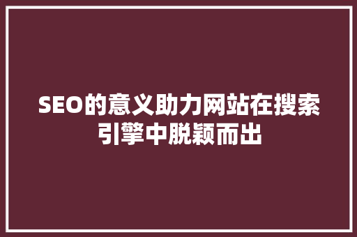 SEO的意义助力网站在搜索引擎中脱颖而出
