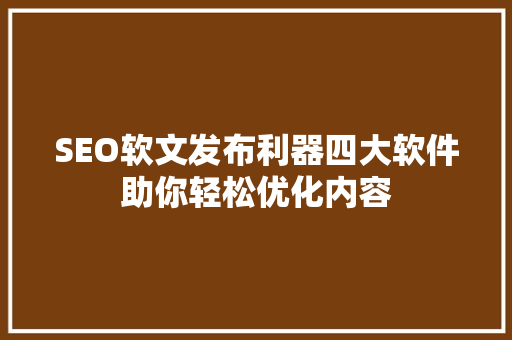SEO软文发布利器四大软件助你轻松优化内容