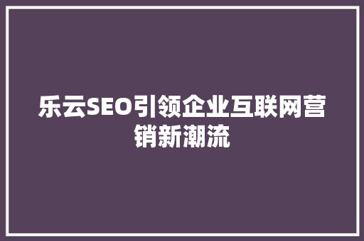 乐云SEO引领企业互联网营销新潮流