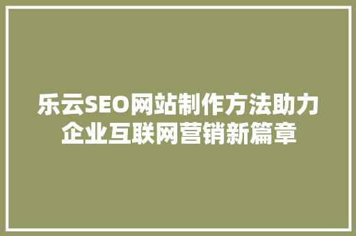 乐云SEO网站制作方法助力企业互联网营销新篇章
