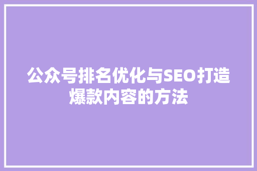 公众号排名优化与SEO打造爆款内容的方法