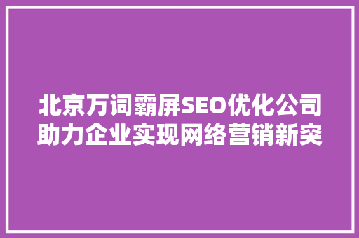 北京万词霸屏SEO优化公司助力企业实现网络营销新突破