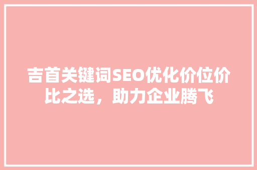 吉首关键词SEO优化价位价比之选，助力企业腾飞