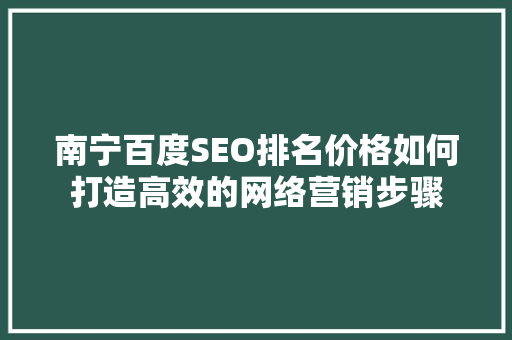 南宁百度SEO排名价格如何打造高效的网络营销步骤