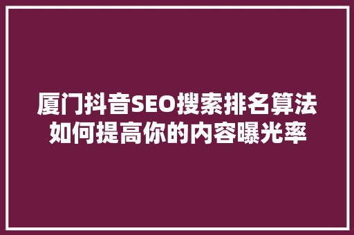 厦门抖音SEO搜索排名算法如何提高你的内容曝光率