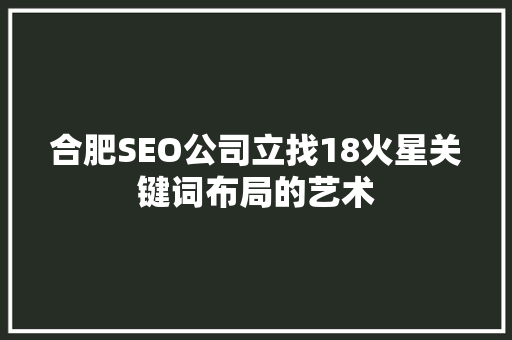 合肥SEO公司立找18火星关键词布局的艺术