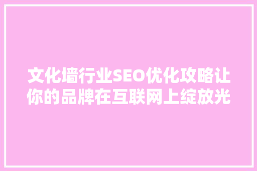文化墙行业SEO优化攻略让你的品牌在互联网上绽放光彩