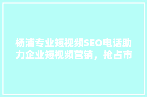 杨浦专业短视频SEO电话助力企业短视频营销，抢占市场先机