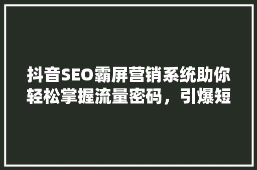 抖音SEO霸屏营销系统助你轻松掌握流量密码，引爆短视频红利