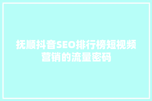 抚顺抖音SEO排行榜短视频营销的流量密码