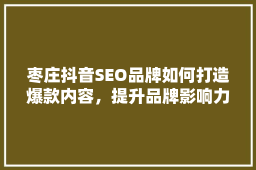 枣庄抖音SEO品牌如何打造爆款内容，提升品牌影响力