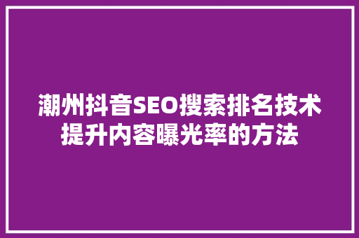 潮州抖音SEO搜索排名技术提升内容曝光率的方法
