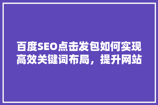 百度SEO点击发包如何实现高效关键词布局，提升网站排名