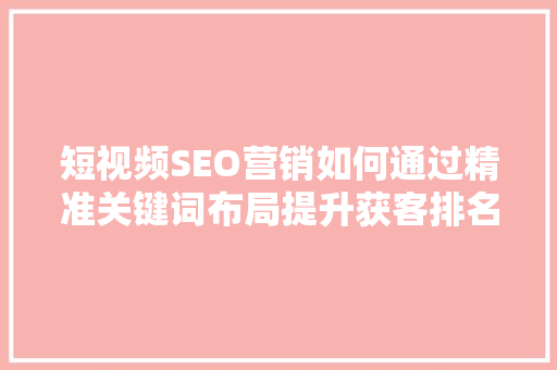 短视频SEO营销如何通过精准关键词布局提升获客排名
