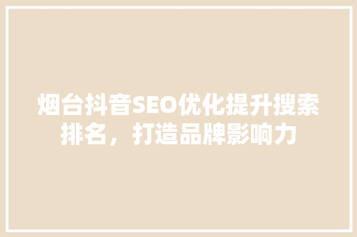烟台抖音SEO优化提升搜索排名，打造品牌影响力