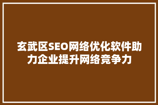 玄武区SEO网络优化软件助力企业提升网络竞争力