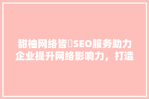 甜柚网络皆暀SEO服务助力企业提升网络影响力，打造核心竞争力