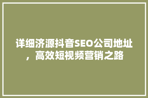 详细济源抖音SEO公司地址，高效短视频营销之路