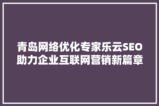 青岛网络优化专家乐云SEO助力企业互联网营销新篇章