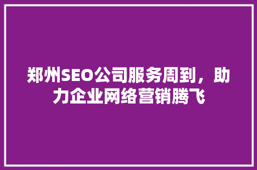 郑州SEO公司服务周到，助力企业网络营销腾飞