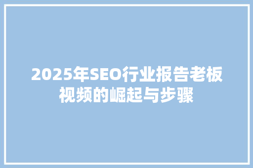 2025年SEO行业报告老板视频的崛起与步骤
