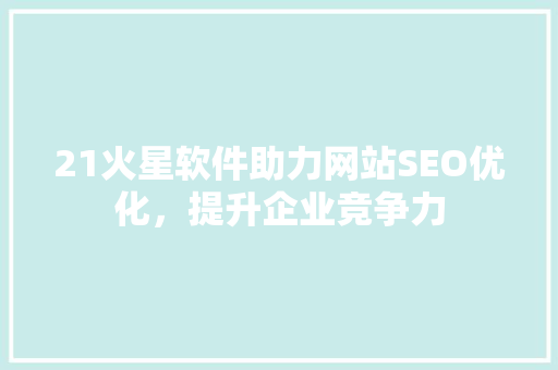 21火星软件助力网站SEO优化，提升企业竞争力