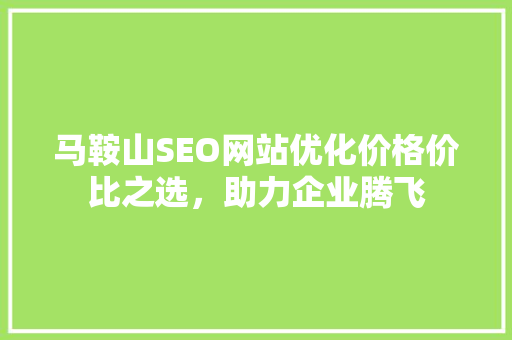 马鞍山SEO网站优化价格价比之选，助力企业腾飞