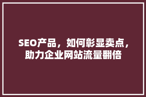 SEO产品，如何彰显卖点，助力企业网站流量翻倍