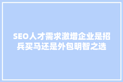 SEO人才需求激增企业是招兵买马还是外包明智之选