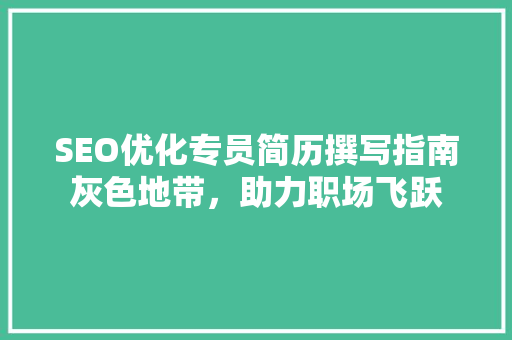 SEO优化专员简历撰写指南灰色地带，助力职场飞跃