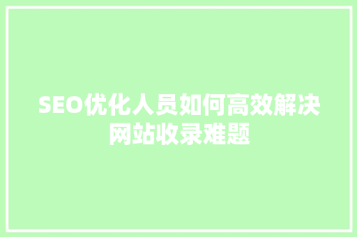 SEO优化人员如何高效解决网站收录难题