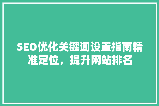 SEO优化关键词设置指南精准定位，提升网站排名