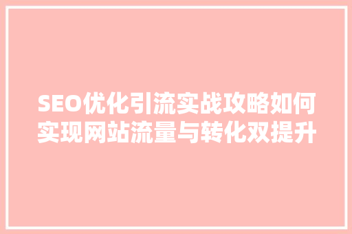 SEO优化引流实战攻略如何实现网站流量与转化双提升