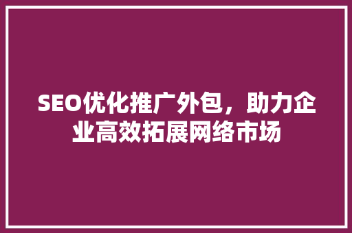 SEO优化推广外包，助力企业高效拓展网络市场