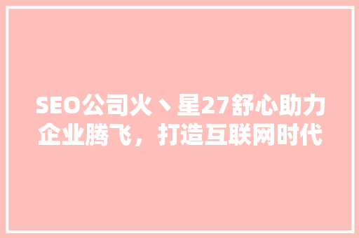 SEO公司火丶星27舒心助力企业腾飞，打造互联网时代的品牌新标杆