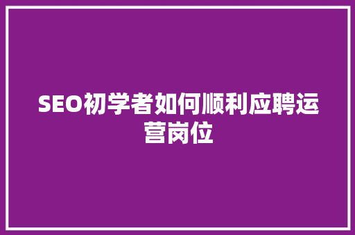 SEO初学者如何顺利应聘运营岗位