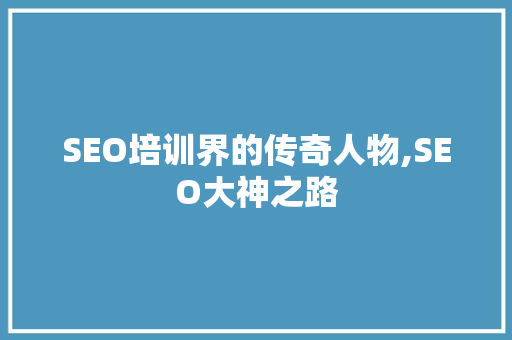 SEO培训界的传奇人物,SEO大神之路