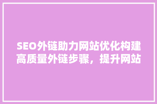 SEO外链助力网站优化构建高质量外链步骤，提升网站排名