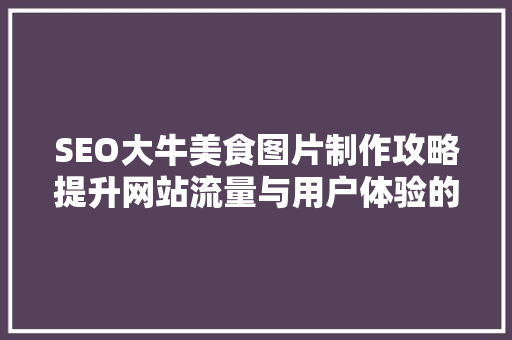 SEO大牛美食图片制作攻略提升网站流量与用户体验的双重方法