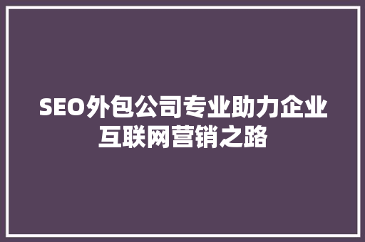SEO外包公司专业助力企业互联网营销之路
